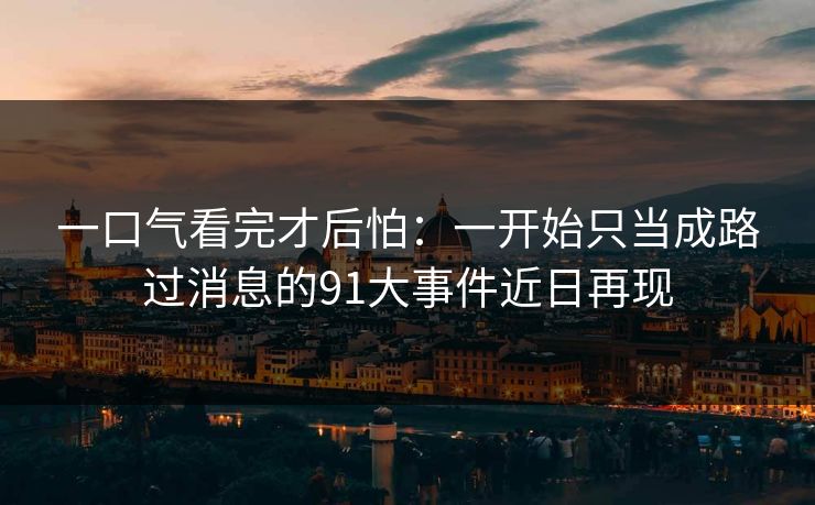 一口气看完才后怕：一开始只当成路过消息的91大事件近日再现