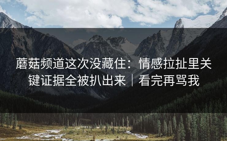 蘑菇频道这次没藏住:情感拉扯里关键证据全被扒出来|看完再骂我 蘑菇频道这次没藏住:情感拉扯里关键证据全被扒出来|看完再骂我