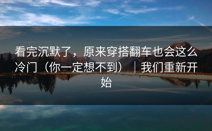 看完沉默了,原来穿搭翻车也会这么冷门(你一定想不到)|我们重新开始 看完沉默了,原来穿搭翻车也会这么冷门(你一定想不到)|我们重新开始