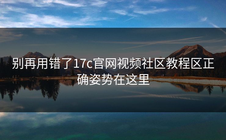 别再用错了17c官网视频社区教程区正确姿势在这里 别再用错了17c官网视频社区教程区正确姿势在这里