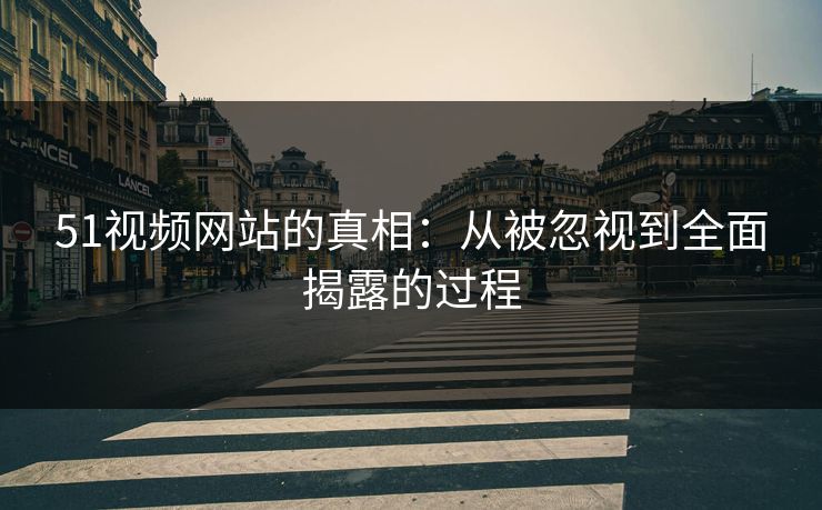 51视频网站的真相：从被忽视到全面揭露的过程
