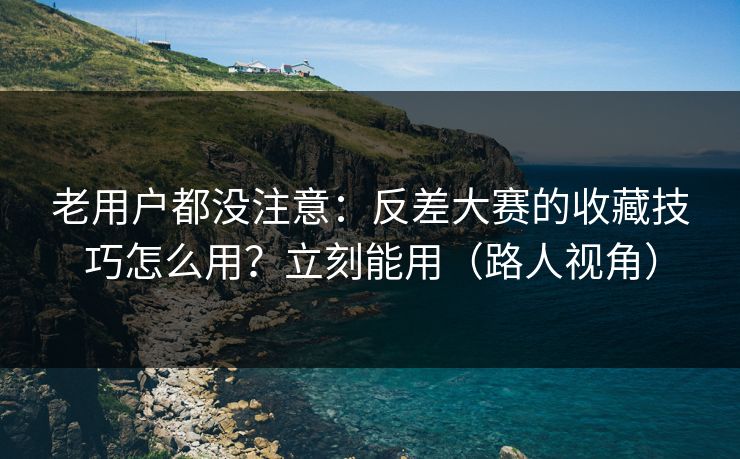 老用户都没注意：反差大赛的收藏技巧怎么用？立刻能用（路人视角）
