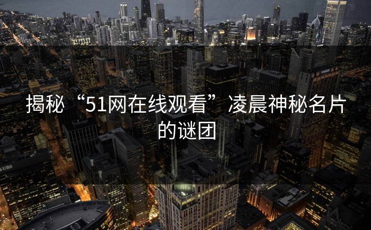 揭秘“51网在线观看”凌晨神秘名片的谜团 揭秘“51网在线观看”凌晨神秘名片的谜团
