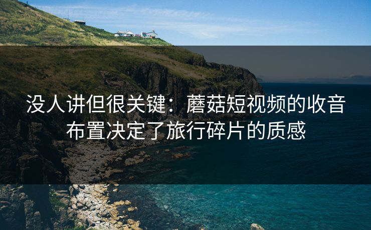 没人讲但很关键:蘑菇短视频的收音布置决定了旅行碎片的质感 没人讲但很关键:蘑菇短视频的收音布置决定了旅行碎片的质感