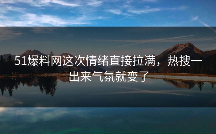 51爆料网这次情绪直接拉满，热搜一出来气氛就变了