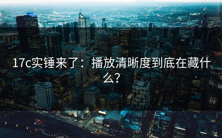 17c实锤来了:播放清晰度到底在藏什么? 17c实锤来了:播放清晰度到底在藏什么?