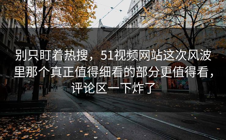 别只盯着热搜,51视频网站这次风波里那个真正值得细看的部分更值得看,评论区一下炸了 别只盯着热搜,51视频网站这次风波里那个真正值得细看的部分更值得看,评论区一下炸了