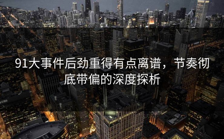 91大事件后劲重得有点离谱,节奏彻底带偏的深度探析 91大事件后劲重得有点离谱,节奏彻底带偏的深度探析
