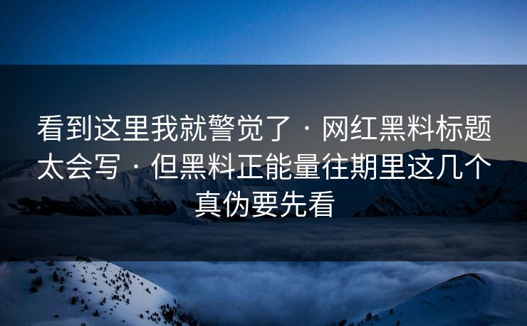 看到这里我就警觉了 · 网红黑料标题太会写 · 但黑料正能量往期里这几个真伪要先看 看到这里我就警觉了 · 网红黑料标题太会写 · 但黑料正能量往期里这几个真伪要先看
