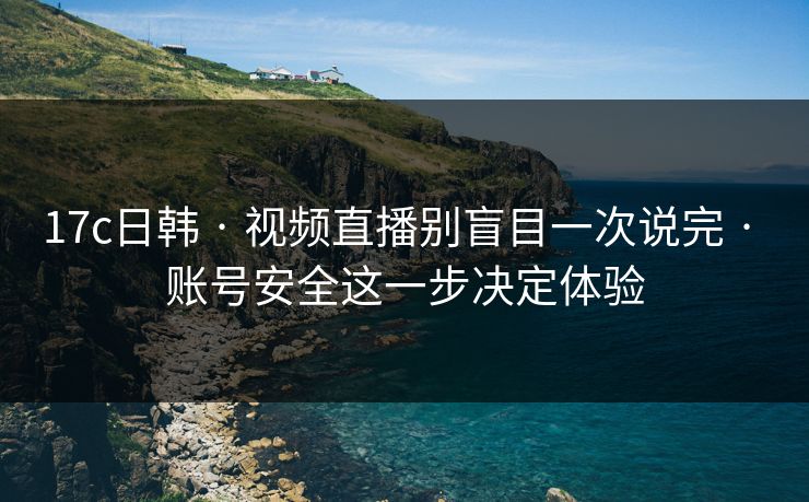 17c日韩 · 视频直播别盲目一次说完 · 账号安全这一步决定体验 17c日韩 · 视频直播别盲目一次说完 · 账号安全这一步决定体验