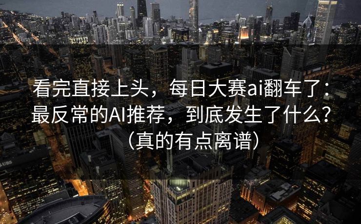 看完直接上头，每日大赛ai翻车了：最反常的AI推荐，到底发生了什么？（真的有点离谱）