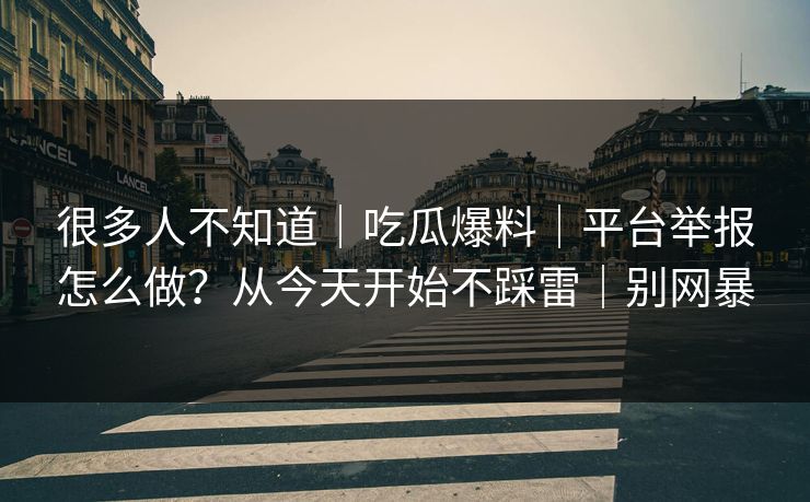 很多人不知道｜吃瓜爆料｜平台举报怎么做？从今天开始不踩雷｜别网暴
