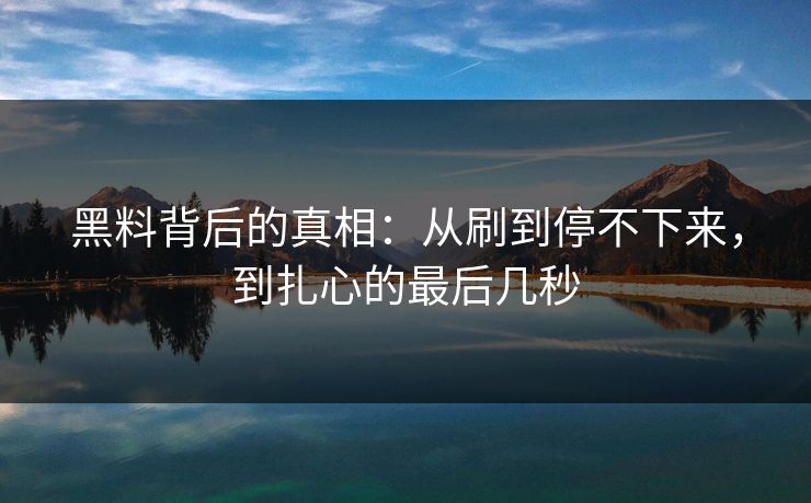 黑料背后的真相:从刷到停不下来,到扎心的最后几秒 黑料背后的真相:从刷到停不下来,到扎心的最后几秒