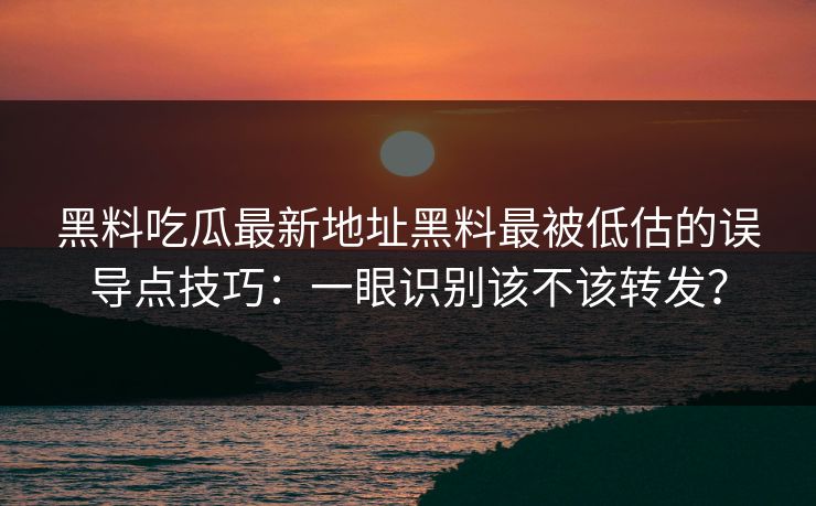 黑料吃瓜最新地址黑料最被低估的误导点技巧:一眼识别该不该转发? 黑料吃瓜最新地址黑料最被低估的误导点技巧:一眼识别该不该转发?