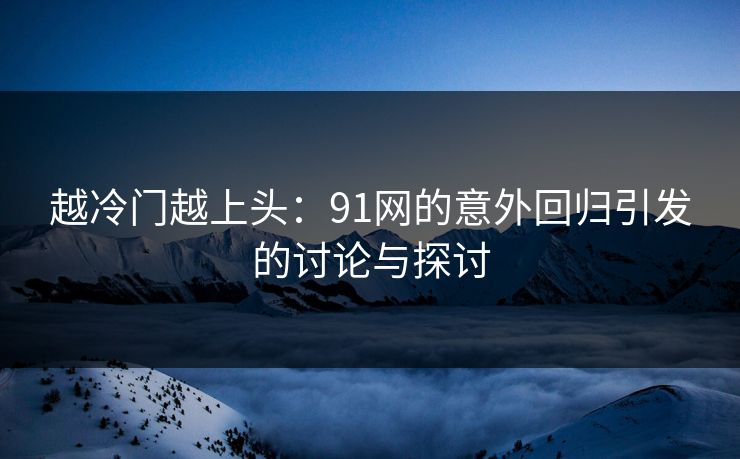 越冷门越上头:91网的意外回归引发的讨论与探讨 越冷门越上头:91网的意外回归引发的讨论与探讨