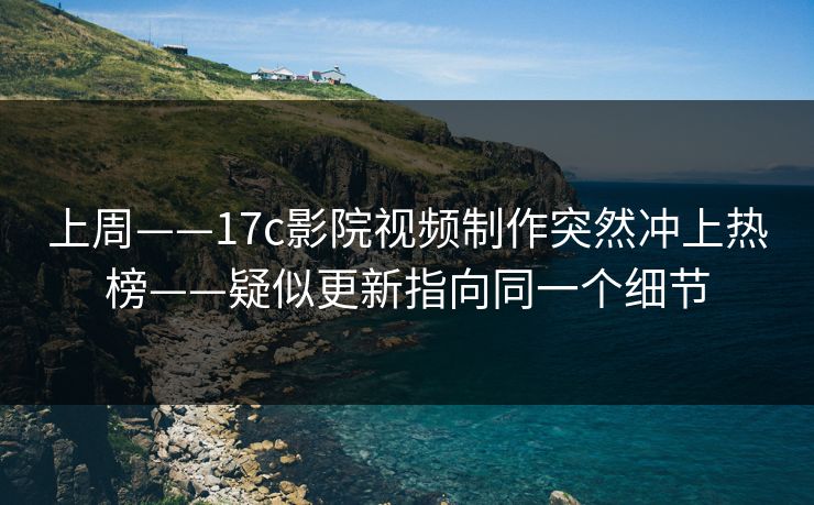 上周——17c影院视频制作突然冲上热榜——疑似更新指向同一个细节