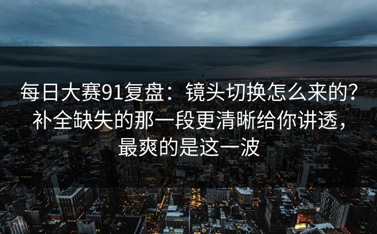 每日大赛91复盘:镜头切换怎么来的?补全缺失的那一段更清晰给你讲透,最爽的是这一波 每日大赛91复盘:镜头切换怎么来的?补全缺失的那一段更清晰给你讲透,最爽的是这一波
