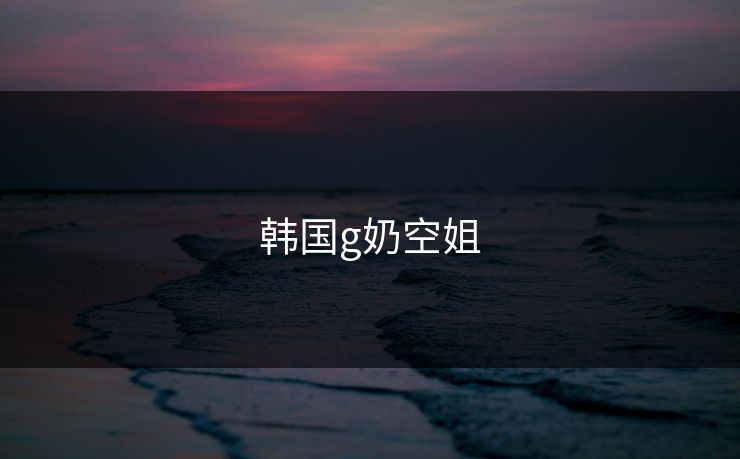 韩国g奶空姐