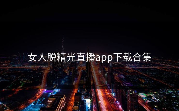 女人脱精光直播app下载合集