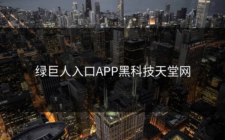 绿巨人入口APP黑科技天堂网