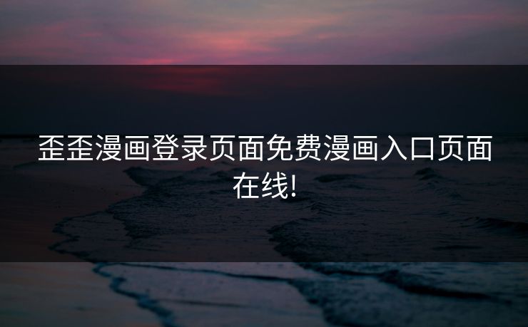 歪歪漫画登录页面免费漫画入口页面在线!