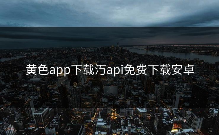 黄色app下载汅api免费下载安卓