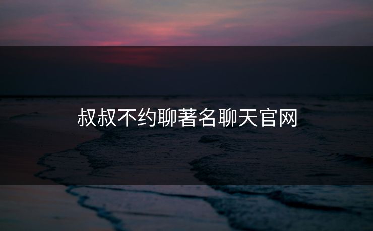 叔叔不约聊著名聊天官网