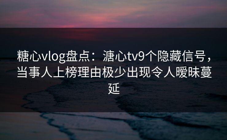 糖心vlog盘点：溏心tv9个隐藏信号，当事人上榜理由极少出现令人暧昧蔓延