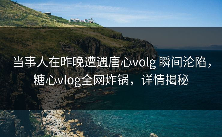 当事人在昨晚遭遇唐心volg 瞬间沦陷，糖心vlog全网炸锅，详情揭秘