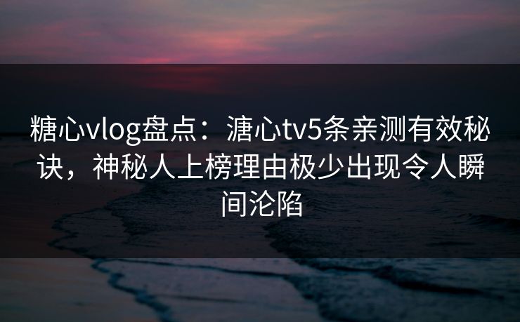 糖心vlog盘点：溏心tv5条亲测有效秘诀，神秘人上榜理由极少出现令人瞬间沦陷