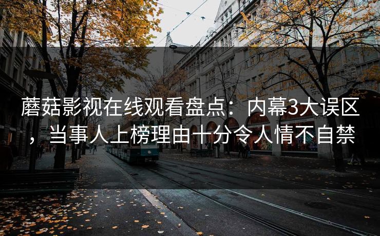 蘑菇影视在线观看盘点：内幕3大误区，当事人上榜理由十分令人情不自禁
