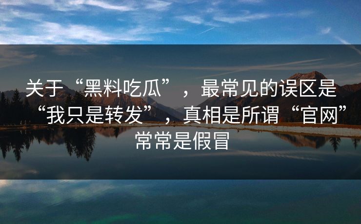 关于“黑料吃瓜”，最常见的误区是“我只是转发”，真相是所谓“官网”常常是假冒