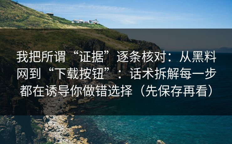 我把所谓“证据”逐条核对：从黑料网到“下载按钮”：话术拆解每一步都在诱导你做错选择（先保存再看）