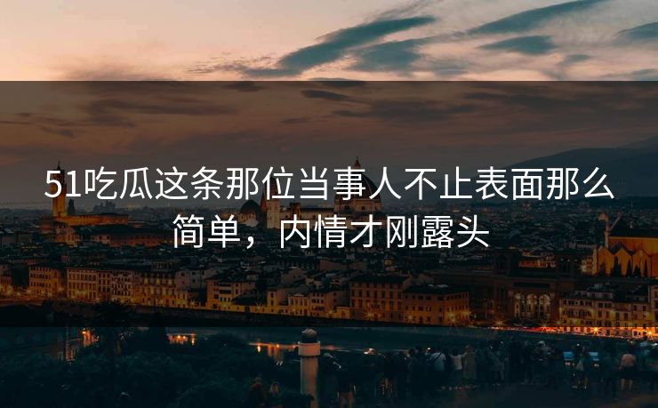 51吃瓜这条那位当事人不止表面那么简单,内情才刚露头 51吃瓜这条那位当事人不止表面那么简单,内情才刚露头