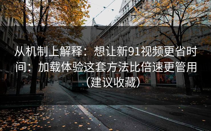 从机制上解释：想让新91视频更省时间：加载体验这套方法比倍速更管用（建议收藏）