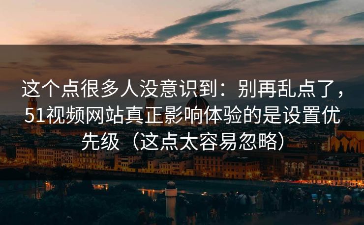 这个点很多人没意识到：别再乱点了，51视频网站真正影响体验的是设置优先级（这点太容易忽略）