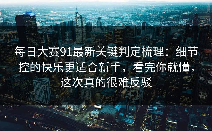 每日大赛91最新关键判定梳理:细节控的快乐更适合新手,看完你就懂,这次真的很难反驳 每日大赛91最新关键判定梳理:细节控的快乐更适合新手,看完你就懂,这次真的很难反驳