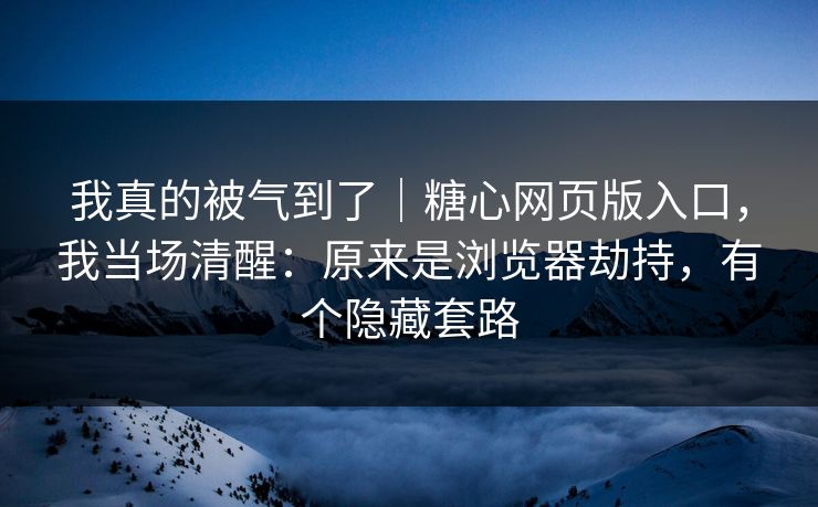 我真的被气到了｜糖心网页版入口，我当场清醒：原来是浏览器劫持，有个隐藏套路