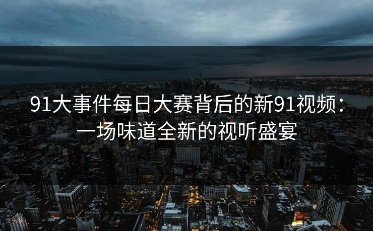 91大事件每日大赛背后的新91视频：一场味道全新的视听盛宴
