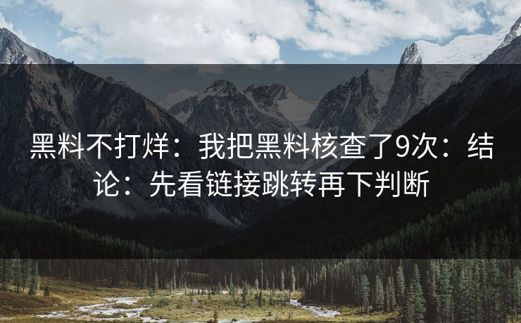 黑料不打烊:我把黑料核查了9次:结论:先看链接跳转再下判断 黑料不打烊:我把黑料核查了9次:结论:先看链接跳转再下判断