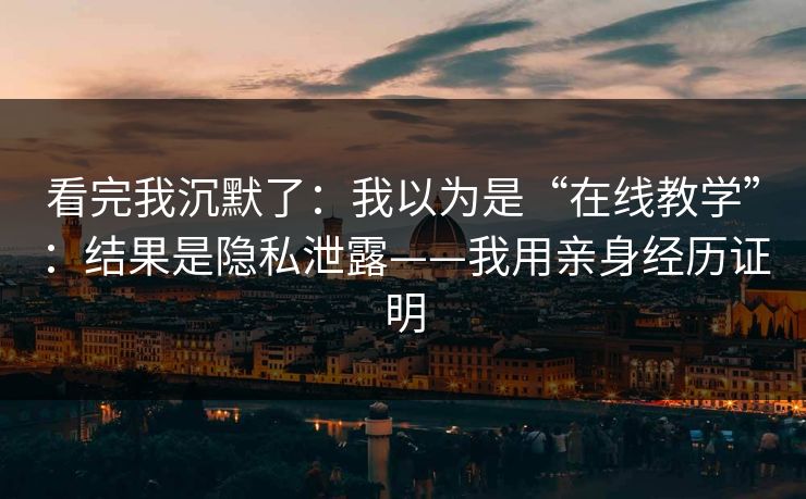 看完我沉默了：我以为是“在线教学”：结果是隐私泄露——我用亲身经历证明