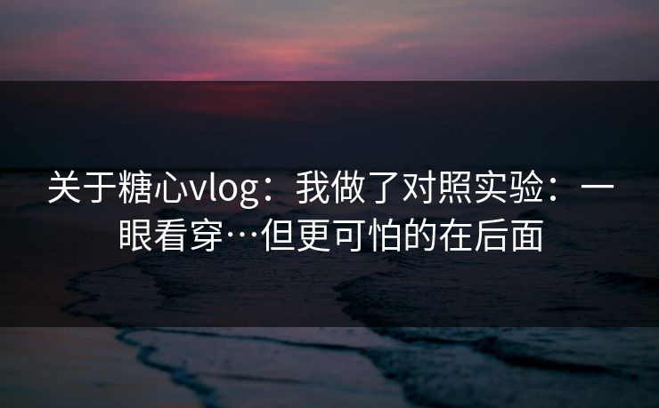 关于糖心vlog：我做了对照实验：一眼看穿…但更可怕的在后面
