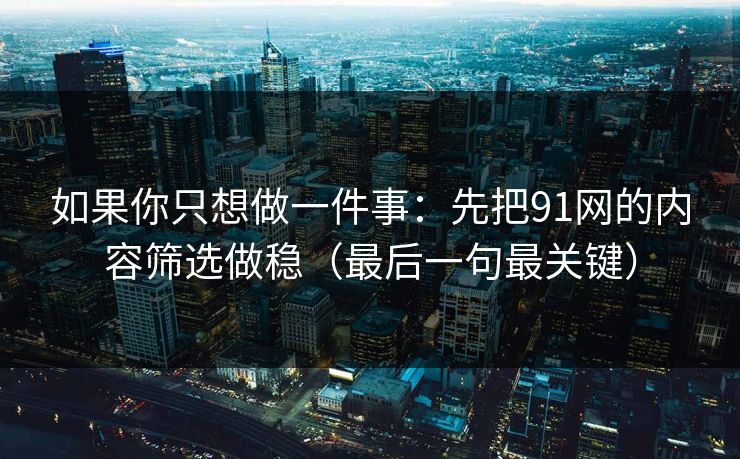 如果你只想做一件事：先把91网的内容筛选做稳（最后一句最关键）