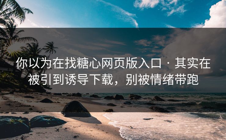 你以为在找糖心网页版入口 · 其实在被引到诱导下载，别被情绪带跑