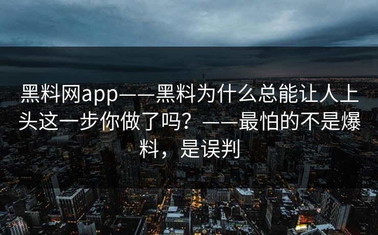 黑料网app——黑料为什么总能让人上头这一步你做了吗？——最怕的不是爆料，是误判