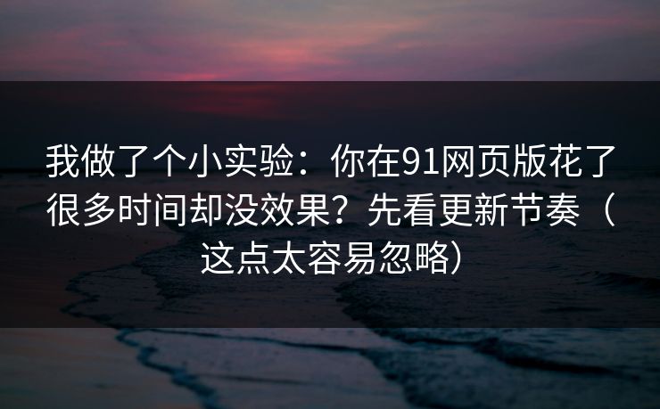 我做了个小实验:你在91网页版花了很多时间却没效果?先看更新节奏(这点太容易忽略) 我做了个小实验:你在91网页版花了很多时间却没效果?先看更新节奏(这点太容易忽略)