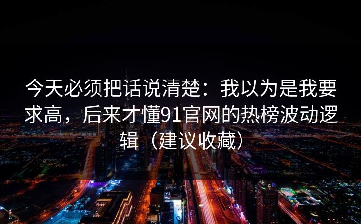 今天必须把话说清楚：我以为是我要求高，后来才懂91官网的热榜波动逻辑（建议收藏）