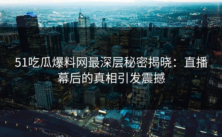 51吃瓜爆料网最深层秘密揭晓:直播幕后的真相引发震撼 51吃瓜爆料网最深层秘密揭晓:直播幕后的真相引发震撼