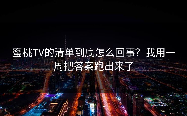 蜜桃TV的清单到底怎么回事？我用一周把答案跑出来了