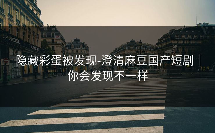 隐藏彩蛋被发现-澄清麻豆国产短剧｜你会发现不一样